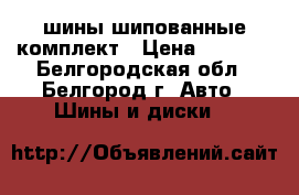 шины шипованные комплект › Цена ­ 7 500 - Белгородская обл., Белгород г. Авто » Шины и диски   